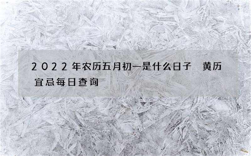 2022年农历五月初一是什么日子 黄历宜忌每日查询
